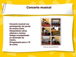 Concerto musical
Concerto musical coa
participación da escola
de música Xarío.
Interpretarán obras
clásicas e música
Galega acompañando
ao alumnado do
Centro.
(Programado para o 19
de xuño).
(Foto do curso 2013/2014)
 