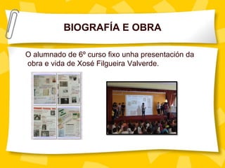 BIOGRAFÍA E OBRA
O alumnado de 6º curso fixo unha presentación da
obra e vida de Xosé Filgueira Valverde.
 