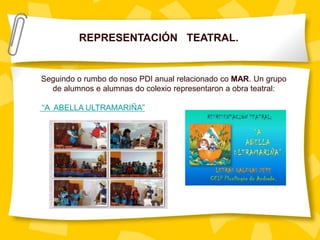 REPRESENTACIÓN TEATRAL.
Seguindo o rumbo do noso PDI anual relacionado co MAR. Un grupo
de alumnos e alumnas do colexio representaron a obra teatral:
“A ABELLA ULTRAMARIÑA”
 