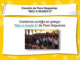 Canción de Paco Nogueiras:
“MEU O MUNDO É”
Cantamos xunt@s en galego:
“Meu o mundo é” de Paco Nogueiras.
 