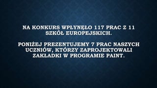 NA KONKURS WPŁYNĘŁO 117 PRAC Z 11
SZKÓŁ EUROPEJSKICH.
PONIŻEJ PREZENTUJEMY 7 PRAC NASZYCH
UCZNIÓW, KTÓRZY ZAPROJEKTOWALI
ZAKŁADKI W PROGRAMIE PAINT.
 