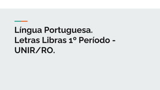 Língua Portuguesa.
Letras Libras 1º Período -
UNIR/RO.
 