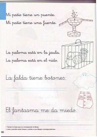 56
M~~~UIYV~.
Mit ~~U/n.O¡~·
LQ¡ ~ ~ E!IYV f.o,~·
LQ¡ ~ ~ eiYV el 'YVi.do.
La; p&b twrll€/ &-otzyrWJ.
- - - - - - - - - - - - - - - - - -
- - - - - - - - - - - - - - - - - -
• Tachar la frase que no corresponde al dibujo.
• Leer y escribir estas frases y unirlas a sus dibujos correspondientes.
 