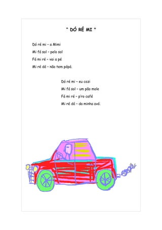 “ DÓ RÉ MI "


Dó ré mi – a Mimi

Mi fá sol – pelo sol

Fá mi ré – vai a pé

Mi ré dó – não tem pópó.



                    Dó ré mi – eu cozi

                    Mi fá sol – um pão mole

                    Fá mi ré – p’ro café

                    Mi ré dó – da minha avó.
 