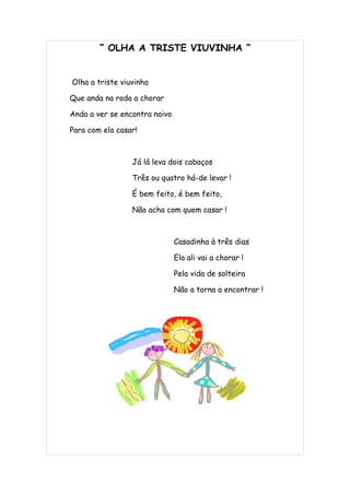 “ OLHA A TRISTE VIUVINHA “


Olha a triste viuvinha

Que anda na roda a chorar

Anda a ver se encontra noivo

Para com ela casar!



                 Já lá leva dois cabaços

                 Três ou quatro há-de levar !

                 É bem feito, é bem feito,

                 Não acha com quem casar !



                               Casadinha à três dias

                               Ela ali vai a chorar !

                               Pela vida de solteira

                               Não a torna a encontrar !
 