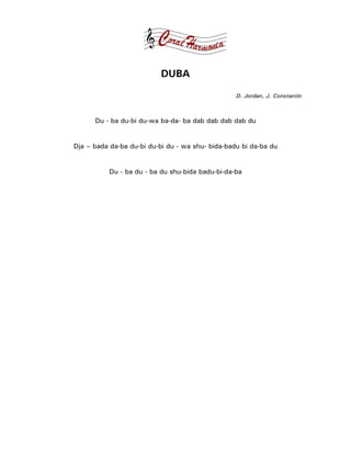 DUBA

                                                  D. Jordan, J. Constantin



      Du - ba du-bi du-wa ba-da- ba dab dab dab dab du


Dja – bada da-ba du-bi du-bi du - wa shu- bida-badu bi da-ba du


          Du - ba du - ba du shu-bida badu-bi-da-ba
 