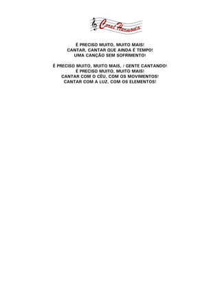É PRECISO MUITO, MUITO MAIS!
     CANTAR, CANTAR QUE AINDA É TEMPO!
       UMA CANÇÃO SEM SOFRIMENTO!

É PRECISO MUITO, MUITO MAIS, / GENTE CANTANDO!
          É PRECISO MUITO, MUITO MAIS!
    CANTAR COM O CÉU, COM OS MOVIMENTOS!
     CANTAR COM A LUZ, COM OS ELEMENTOS!
 
