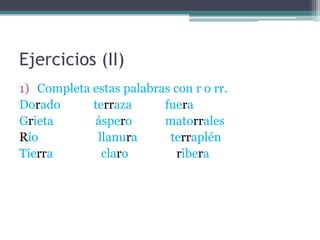 Ejercicios (II)
1) Completa estas palabras con r o rr.
Dorado
terraza
fuera
Grieta
áspero
matorrales
Río
llanura
terraplén
Tierra
claro
ribera

 