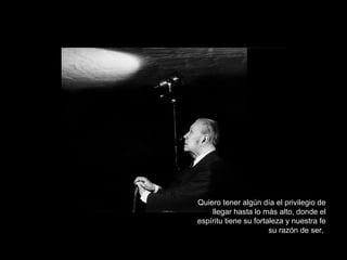 Quiero tener algún día el privilegio de llegar hasta lo más alto, donde el espíritu tiene su fortaleza y nuestra fe su razón de ser.  
