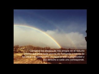 Conservo los afectos de mis amigos en el reducto interno que para cada uno he ido formando a través de los años y lo cuido como un espacio que a perpetuidad y por derecho a cada uno corresponde. 