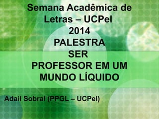 Semana Acadêmica de
Letras – UCPel
2014
PALESTRA
SER
PROFESSOR EM UM
MUNDO LÍQUIDO
Adail Sobral (PPGL – UCPel)
 