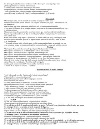 les damos guita a los basureros, vendemos muchos discos pero somos igual que ellos
¿Qué culpa tenemos si vamos al bar más rasca
a tomarnos unos vinos con el borracho que nos canta?
nos gusta Magaldi cantando chamamé, siempre mencionamos a Pugliese,
Troilo y Grela es disco cabecera, siempre mencionamos a Pugliese.
somos del grupo los salieris de Charly, le robamos melodias a él, ah, ah, ah...
Mi caramelo
Que linda que estás, sos un caramelo te veo en el recreo y me vuelvo loco,
todas las cosas que me gustan, tienen tu cara y espero los asaltos, así juego a la botellita con vos,
mi bomboncito.
Que excitante que estás, tendrías que saberlo esa cola es la manzana mas buscada,
y esos senos el alimento de mi creación, quisiera arrancarte un día y morirme en un telo con vos...
o quizás en un auto.
Han pasado cinco años, asumiste las cosas hace tiempo que estoy buscando mi verdadero yo,
hay una especie de simbiosis, lo dijo mi psicóloga haría bien a la terapia alejarme un tiempo...
unos setenta años.
Como estás querida tengo esposa e hijos de ves en cuando hablo con ella y hasta hago el amor,
no es que quiera molestarte, pero me es imprescindible sentarme en un café, y soñar un poco...
y tal vez amarnos.
Y ha pasado mi hora, quién robo mis años, cambio a toda esta familia por un segundo con vos,
si te veo ahora, aunque termine en un hospicio, tomo una botella...y juego a la botellita con vos.
Western
Qué Esperás Producción descomunal? Qué Esperás? Hollywood no existe más
Qué Esperás? Sudamerica es así Qué Esperás? Esto es pura realidad.
Qué Esperás? Solución en el final? Superman, nunca viene por aca
Qué Esperás? Nuestro heroe es de Verdad Nacional, bien anónimo y mortal.
Es la historia de cada día siempre el mismo guión trabas y burocracia que frustración
lo de siempre, lo normal, todo gris... sin final felíz, en este film... los buenos mueren.
Observá, No te pierdas el final Que fatal, paradoja singular Nunca más, nuestro héroe volverá
se marchó por la puerta de atrás Decidió evitar la corrupción
decidió, y ahi nomás se suicidó Y pensar que fue maestro del by pass
Y murió, de un disparó al corazón. estribillo
Pequeñas delicias de la vida conyugal
Tenés todo y nada para dar Cuántas calles bajaste antes de llegar?
Cuántos timbres tocaste antes de entrar?
Falsificadora de querer tenés todo el tiempo para recorrer
tenés un instante para renacer.
No llores nena que no es la muerte bajo los techos alumbra el sol
estoy en busca de algo naranja y verde bajo las sábanas pasa la noche azul.
Vendrá la luna por la mañana y tal vez todo termine en nada
y qué te importa si fuiste mía y qué te importa la policía.
Tendremos un gato en el jardín tendremos un hijo si quiere venir,
muchos desayunos y ningún clarín. No sólo del hombre vive el pan,
cuando tenga ganas ire a trabajar, cuando tenga ganas no me importará.
Si viene bien que sigamos juntos haremos todo a pesar del mundo
y no mas penas para ninguno Y nos haremos los inmaduros
JI JI JI
En este film velado en blanca noche, el hijo tenaz de tu enemigo,
el muy verdugo cena distinguido una noche de cristal que se hace añicos.
No lo soñe ieeeee eh eh eh se enderezó y brindó a tu suerte. No lo soñé ieeeee eh eh eh y se ofreció mejor que nunca
No mires por favor y no prendas la luz la imagen te desfiguró...
Este film da una imagen exquisita esos chicos son como bombas pequeñitas.
El peor camino a la cueva del perico para tipos que no duermen por la noche
No lo soñe ieeeee eh eh eh Ibas corriendo a la deriva No lo soñe ieeeee eh eh eh los ojos ciegos bien abiertos.
No mires por favor, y no prendas la luz, la imagen te desfiguró.
El montaje final es muy curioso , es en verdad realmente entretenido,
vas en la oscura multitud desprevenido , tiranizando a quienes te han querido.
No lo soñe ieeeee eh eh eh se enderezó y brindó a tu suerte.No lo soñe ieeeee eh eh eh, y se ofreció mejor que nunca.
No lo soñe ieeeee eh eh eh ibas corriendo a la deriva, no lo soñe ieeee eh eh eh, los ojos ciegos bien abiertos.
No mires por favor, y no prendas la luz, la imagen te desfiguro uo uo uo!!!!
 