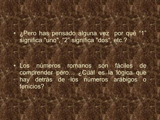¿Pero has pensado alguna vez  por qué “1” significa "uno", “2” significa "dos“, etc.? Los números romanos son fáciles de comprender pero… ¿Cuál es la lógica que hay detrás de los números arábigos o fenicios?  