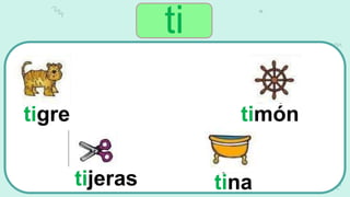 tigre
tijeras tina
timón
ti
 