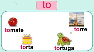 tomate
torta tortuga
torre
to
 
