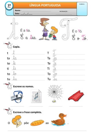 Copia.
Escreve a frase completa.
t
ta
te
ti
to
tu
T
Ta
Te
Ti
To
Tu
Escreve os nomes.
Data : ___/___/____
INFORMAÇÃO :
Nome :
LÍNGUA PORTUGUESA1ºANO
RUBRICA :
O põe ao .
 