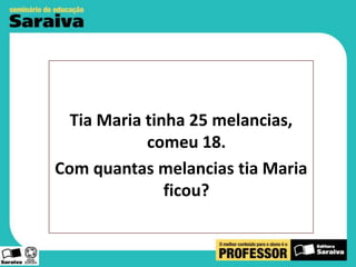 Tia Maria tinha 25 melancias,
comeu 18.
Com quantas melancias tia Maria
ficou?

 