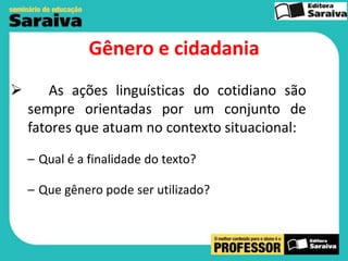 Gênero e cidadania


As ações linguísticas do cotidiano são
sempre orientadas por um conjunto de
fatores que atuam no contexto situacional:
– Qual é a finalidade do texto?
– Que gênero pode ser utilizado?

 