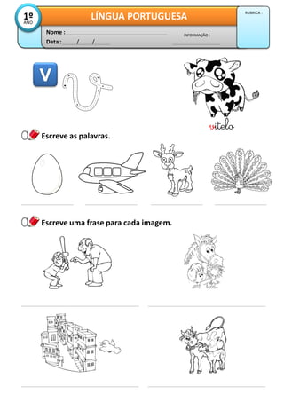 Data : / /
INFORMAÇÃO :
Nome :
LÍNGUA PORTUGUESA1ºANO
RUBRICA :
vitelo
Escreve as palavras.
Escreve uma frase para cada imagem.
 