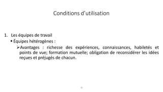 30
1. Les équipes de travail
 Équipes hétérogènes :
Avantages : richesse des expériences, connaissances, habiletés et
points de vue; formation mutuelle; obligation de reconsidérer les idées
reçues et préjugés de chacun.
Conditions d’utilisation
 