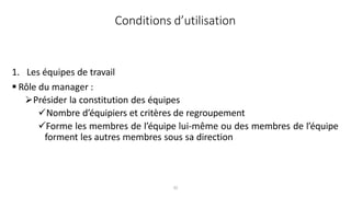 32
1. Les équipes de travail
 Rôle du manager :
Présider la constitution des équipes
Nombre d’équipiers et critères de regroupement
Forme les membres de l’équipe lui-même ou des membres de l’équipe
forment les autres membres sous sa direction
Conditions d’utilisation
 