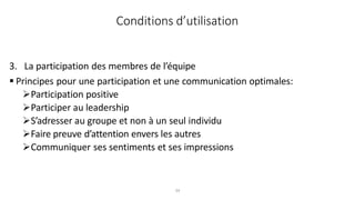 34
3. La participation des membres de l’équipe
 Principes pour une participation et une communication optimales:
Participation positive
Participer au leadership
S’adresser au groupe et non à un seul individu
Faire preuve d’attention envers les autres
Communiquer ses sentiments et ses impressions
Conditions d’utilisation
 
