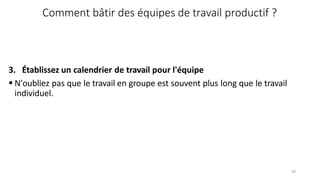 60
Comment bâtir des équipes de travail productif ?
3. Établissez un calendrier de travail pour l'équipe
 N'oubliez pas que le travail en groupe est souvent plus long que le travail
individuel.
 