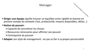 Manager
 Diriger une équipe signifie trouver un équilibre entre rigidité et laxisme en
prenant compte du contexte ( but, productivité, moyens disponibles, délais…)
 Notion de pouvoir:
Capacité de concrétiser les choses
Ressources nécessaires pour affirmer son pouvoir
Contrepartie du pouvoir
 Adapter son style de management : ne pas se fier à sa propre personnalité
43
 