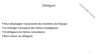 Déléguer
 Pour développer l’autonomie des membres de l’équipe
 Le manager s’occupera des tâches stratégiques
 Et déléguera les tâches secondaires
 Bien choisir ses délégués
48
 