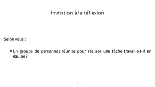 8
Invitation à la réflexion
Selon vous :
 Un groupe de personnes réunies pour réaliser une tâche travaille-t-il en
équipe?
 