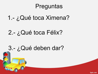 Preguntas1.- ¿Qué toca Ximena?2.- ¿Qué toca Félix?3.- ¿Qué deben dar?