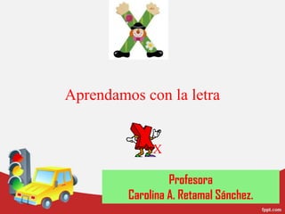 Aprendamos con la letra               X Profesora  Carolina A. Retamal Sánchez. 