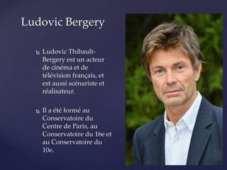 Ludovic Bergery
 Ludovic Thibault-
Bergery est un acteur
de cinéma et de
télévision français, et
est aussi scénariste et
réalisateur.
 Il a été formé au
Conservatoire du
Centre de Paris, au
Conservatoire du 16e et
au Conservatoire du
10e.
 