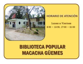 HORARIO DE ATENCIÓN

              Lunes a Viernes
          8:30 - 12:30, 17:00 - 21:00




BIBLIOTECA POPULAR
 MACACHA GÜEMES
 