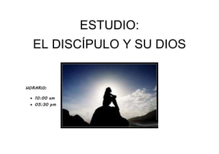 ESTUDIO: 
EL DISCÍPULO Y SU DIOS 
HORARIO: 
 10:00 am 
 05:30 pm 
 