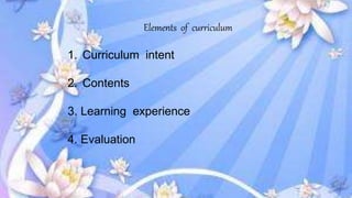 Elements of curriculum
1. Curriculum intent
2. Contents
3. Learning experience
4. Evaluation
 