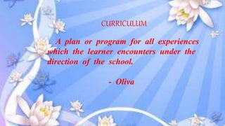 CURRICULUM
A plan or program for all experiences
which the learner encounters under the
direction of the school.
- Oliva
 