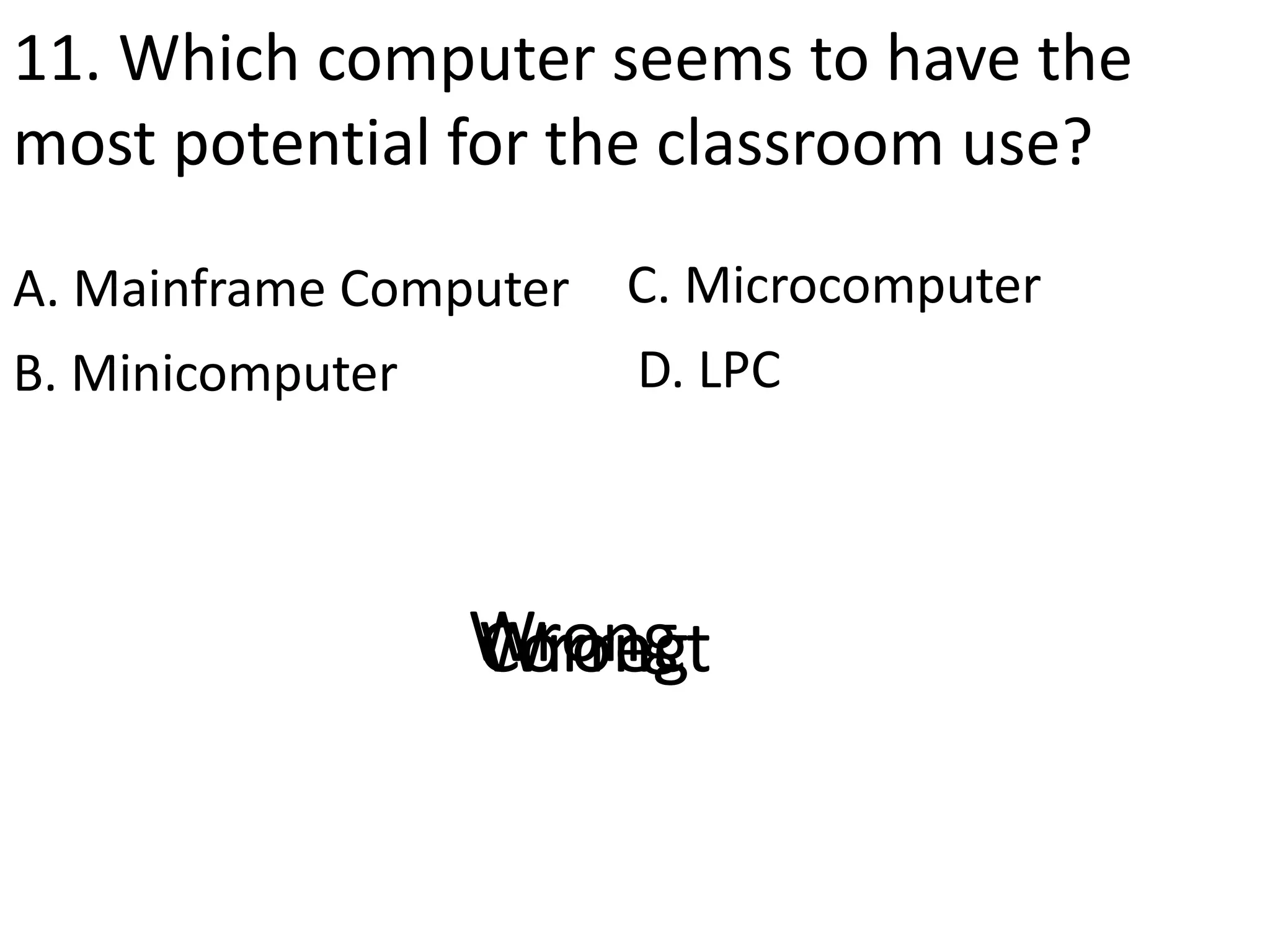 11. Which computer seems to have the
most potential for the classroom use?
A. Mainframe Computer
D. LPCB. Minicomputer
C. Microcomputer
CorrectWrongWrongWrong
 