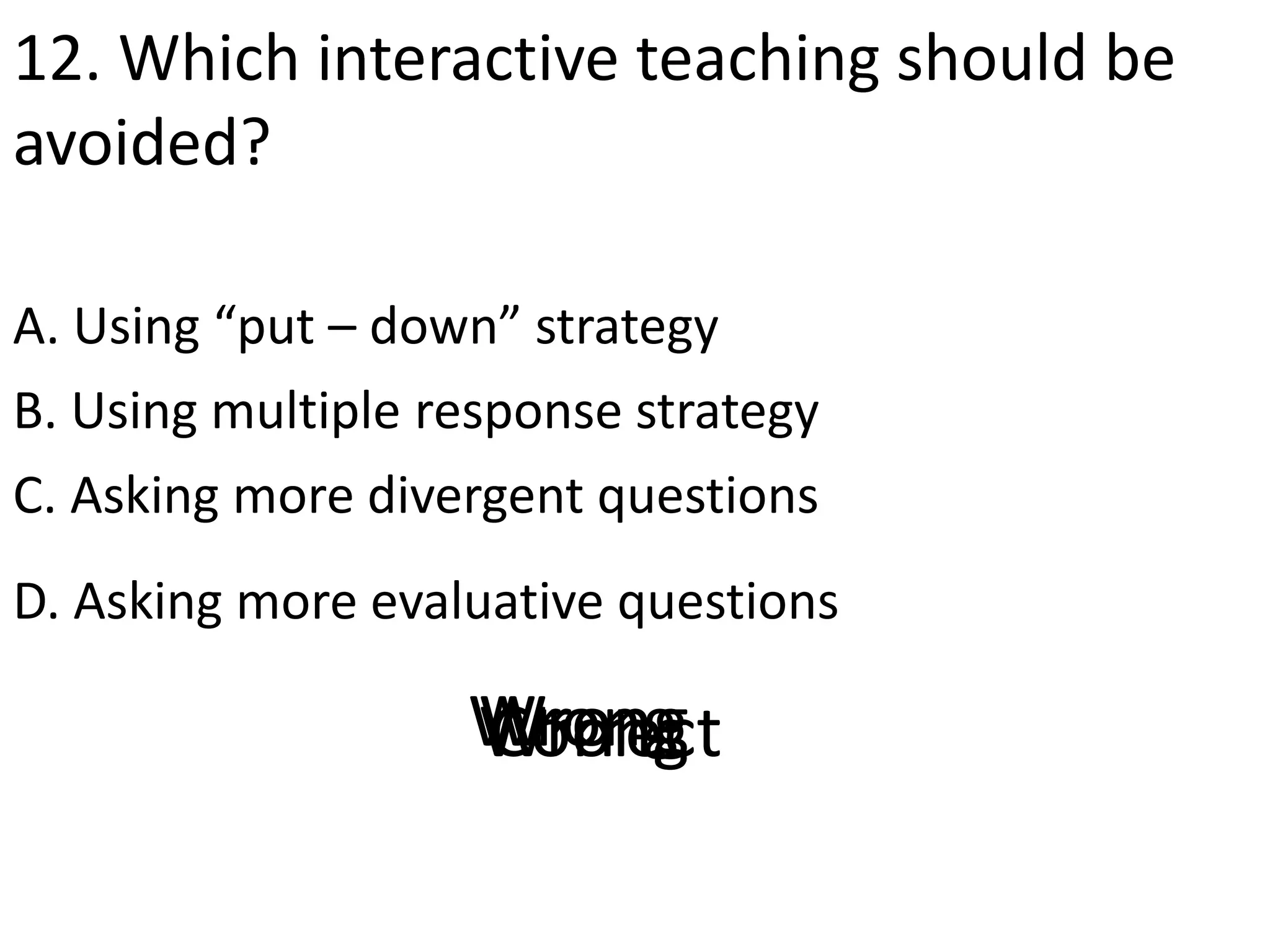 12. Which interactive teaching should be
avoided?
A. Using “put – down” strategy
D. Asking more evaluative questions
B. Using multiple response strategy
C. Asking more divergent questions
CorrectWrongWrongWrong
 