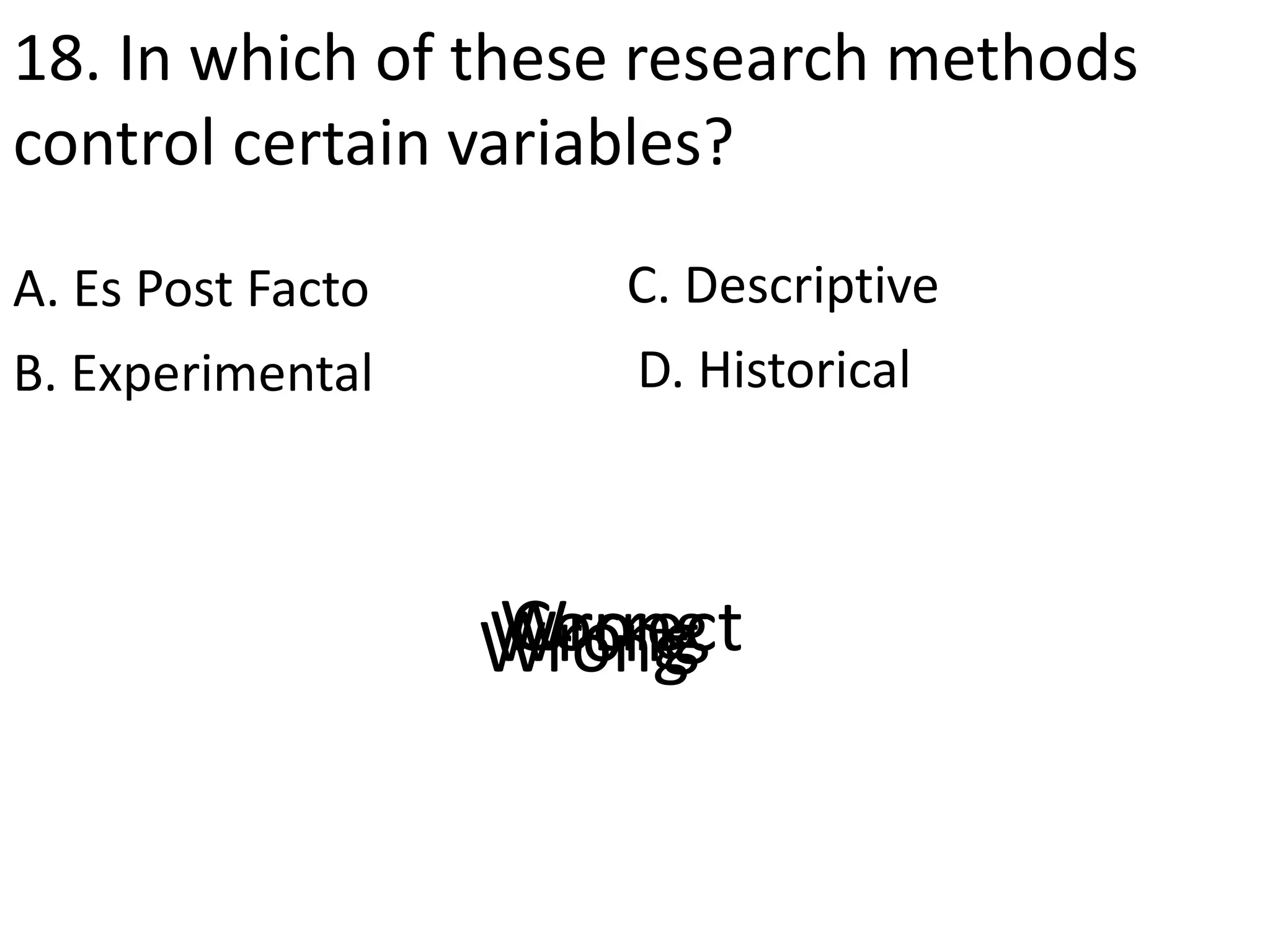 18. In which of these research methods
control certain variables?
A. Es Post Facto
D. HistoricalB. Experimental
C. Descriptive
CorrectWrongWrongWrong
 