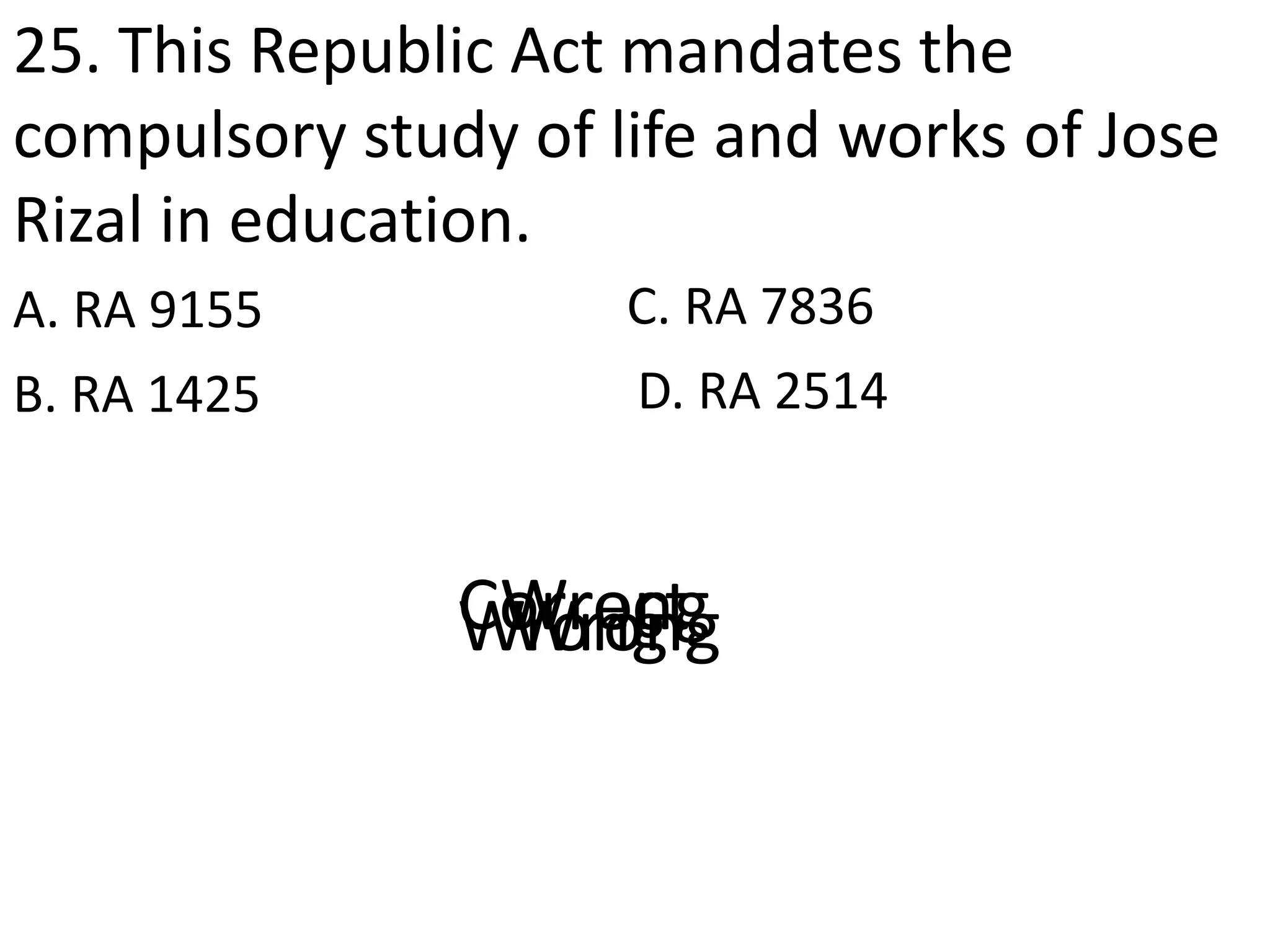 25. This Republic Act mandates the
compulsory study of life and works of Jose
Rizal in education.
A. RA 9155
D. RA 2514B. RA 1425
C. RA 7836
CorrectWrongWrongWrong
 