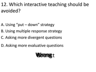 12. Which interactive teaching should be
avoided?
A. Using “put – down” strategy
D. Asking more evaluative questions
B. Using multiple response strategy
C. Asking more divergent questions
CorrectWrongWrongWrong
 