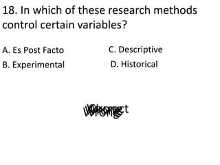 18. In which of these research methods
control certain variables?
A. Es Post Facto
D. HistoricalB. Experimental
C. Descriptive
CorrectWrongWrongWrong
 