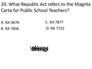 20. What Republic Act refers to the Magnta
Carta for Public School Teachers?
A. RA 4670
D. RA 7722B. RA 7836
C. RA 7877
CorrectWrongWrongWrong
 