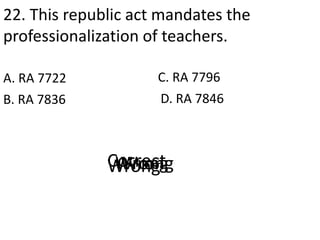22. This republic act mandates the
professionalization of teachers.
A. RA 7722
D. RA 7846B. RA 7836
C. RA 7796
CorrectWrongWrongWrong
 