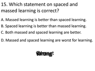15. Which statement on spaced and
massed learning is correct?
A. Massed learning is better than spaced learning.
D. Massed...