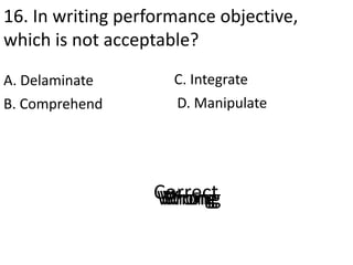 16. In writing performance objective,
which is not acceptable?
A. Delaminate
D. ManipulateB. Comprehend
C. Integrate
Corre...