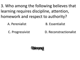 3. Who among the following believes that
learning requires discipline, attention,
homework and respect to authority?
A. Pe...