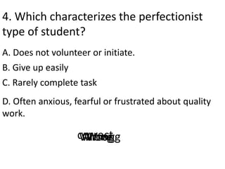 4. Which characterizes the perfectionist
type of student?
A. Does not volunteer or initiate.
D. Often anxious, fearful or ...