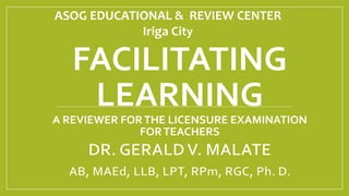 FACILITATING
LEARNING
A REVIEWER FORTHE LICENSURE EXAMINATION
FORTEACHERS
ASOG EDUCATIONAL & REVIEW CENTER
Iriga City
 